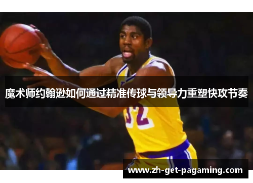 魔术师约翰逊如何通过精准传球与领导力重塑快攻节奏