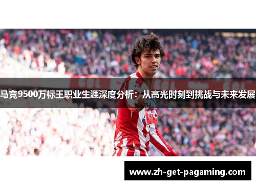 马竞9500万标王职业生涯深度分析：从高光时刻到挑战与未来发展