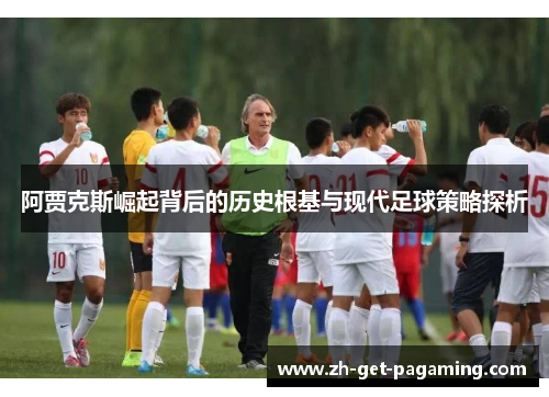 阿贾克斯崛起背后的历史根基与现代足球策略探析