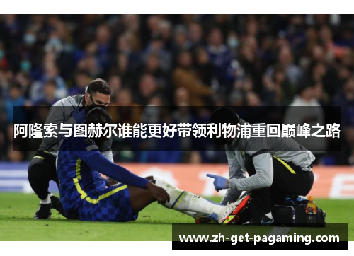 阿隆索与图赫尔谁能更好带领利物浦重回巅峰之路