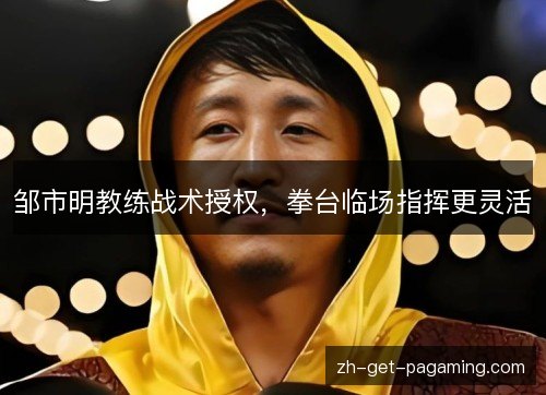 邹市明教练战术授权，拳台临场指挥更灵活
